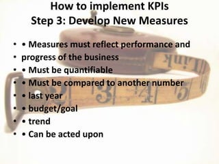 How to implement KPIs
      Step 4: Analyze and Report
• • Easy to Read
• • One Page Summary
• • Graphs
 