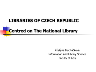 LIBRARIES OF CZECH REPUBLIC Centred on The National Library Kristýna Macháčková Information and Library Science Faculty of Arts 