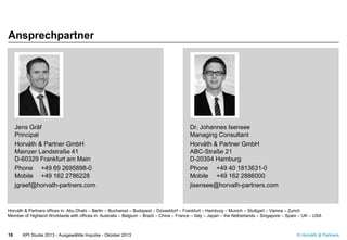 © Horváth & Partners
Ansprechpartner
KPI Studie 2013 - Ausgewählte Impulse - Oktober 201318
Jens Gräf
Principal
Horváth & Partner GmbH
Mainzer Landstraße 41
D-60329 Frankfurt am Main
Phone +49 69 2695898-0
Mobile +49 162 2786228
jgraef@horvath-partners.com
Dr. Johannes Isensee
Managing Consultant
Horváth & Partner GmbH
ABC-Straße 21
D-20354 Hamburg
Phone +49 40 1813631-0
Mobile +49 162 2886000
jisensee@horvath-partners.com
Horváth & Partners offices in: Abu Dhabi – Berlin – Bucharest – Budapest – Düsseldorf – Frankfurt – Hamburg – Munich – Stuttgart – Vienna – Zurich
Member of Highland Worldwide with offices in: Australia – Belgium – Brazil – China – France – Italy – Japan – the Netherlands – Singapore – Spain – UK – USA
 