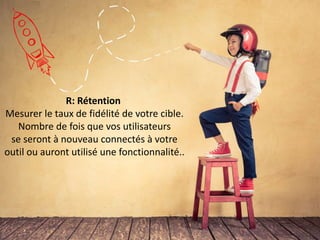 R: Rétention
Mesurer le taux de fidélité de votre cible.
Nombre de fois que vos utilisateurs
se seront à nouveau connectés à votre
outil ou auront utilisé une fonctionnalité..
 