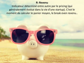 R: Revenu
Indicateur déterminé entre autre par le pricing (qui
généralement évolue dans la vie d’une startup). C’est le
moment de calculer le panier moyen, le break even revenu..
 