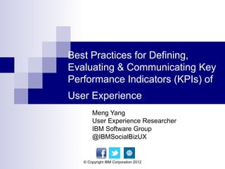 Best Practices for Defining,
Evaluating & Communicating Key
Performance Indicators (KPIs) of
User Experience
       Meng Yang
       User Experience Researcher
       IBM Software Group
       @IBMSocialBizUX


   © Copyright IBM Corporation 2012
 