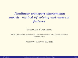Nonlinear transport phenomena:
        models, method of solving and unusual
                      features

                            Vsevolod Vladimirov

            AGH University of Science and technology, Faculty of Applied
                                   Mathematics

                               ´
                           Krakow, August 10, 2010




KPI, 2010               Nonlinear transport phenomena, Burgers Eqn.        1 / 29
 