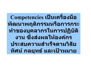 Competencies  เป็นเครื่องมือพัฒนาพฤติกรรมหรือการกระทำของบุคลากรในการปฏิบัติงาน ซึ่งส่งผลให้องค์กรประสบความสำเร็จตามวิสัยทัศน์ กลยุทธ์ และเป้าหมาย 