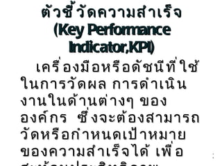 ตัวชี้วัดความสำเร็จ (Key Performance Indicator,KPI) เครื่องมือหรือดัชนีที่ใช้ในการวัดผล การดำเนินงานในด้านต่างๆ ขององค์กร  ซึ่งจะต้องสามารถวัดหรือกำหนดเป้าหมายของความสำเร็จได้ เพื่อสะท้อนประสิทธิภาพ ประสิทธิผลการทำงานขององค์กร 3 
