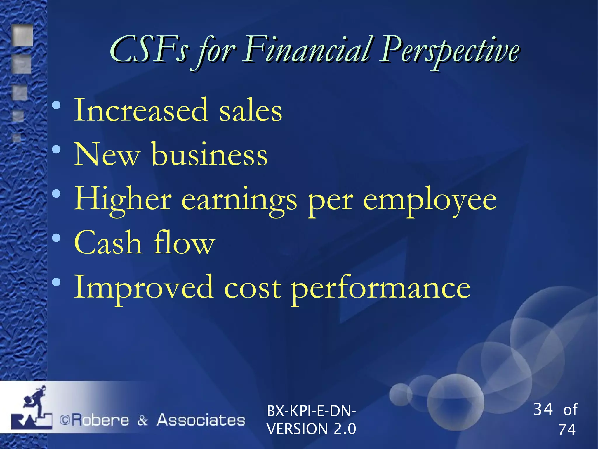 34 of
74
BX-KPI-E-DN-
VERSION 2.0
CSFs for Financial PerspectiveCSFs for Financial Perspective

Increased sales

New business

Higher earnings per employee

Cash flow

Improved cost performance
 