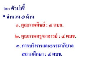 ๑. คุณภาพศิษย์ : ๔ ตบช.
๒๐ ตัวบ่งชี้
• จานวน ๗ ด้าน
๒. คุณภาพครู/อาจารย์ : ๔ ตบช.
๓. การบริหารและธรรมาภิบาล
สถานศึกษา : ๔ ตบช.
 