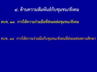 ตบช. ๑๓ การให้ความร่วมมือที่ส่งผลต่อชุมชน/สังคม
๔. ด้านความสัมพันธ์กับชุมชน/สังคม
ตบช. ๑๔ การให้ความร่วมมือกับชุมชน/สังคมที่ส่งผลต่อสถานศึกษา
 