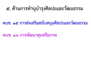 ตบช. ๑๕ การส่งเสริมสนับสนุนศิลปะและวัฒนธรรม
๕. ด้านการท้านุบ้ารุงศิลปะและวัฒนธรรม
ตบช. ๑๖ การพัฒนาสุนทรียภาพ
 