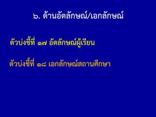 ๖. ด้านอัตลักษณ์/เอกลักษณ์
ตัวบ่งชี้ที่ ๑๗ อัตลักษณ์ผู้เรียน
ตัวบ่งชี้ที่ ๑๘ เอกลักษณ์สถานศึกษา
 