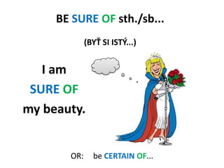 BESURE OF sth./sb... (BYŤ SI ISTÝ...)<br />I am<br />SURE OF<br />my beauty. <br />OR: 	beCERTAINOF...<br />