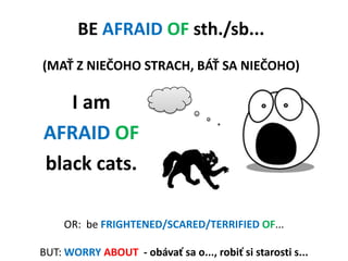 BE AFRAID OF sth./sb...(MAŤ Z NIEČOHO STRACH, BÁŤ SA NIEČOHO)<br />I am <br />AFRAID OF<br />blackcats.<br />OR:  beFRIGHT...