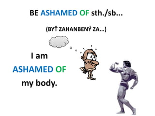 BEASHAMED OF sth./sb... (BYŤ ZAHANBENÝ ZA...)<br />I am <br />ASHAMED OF<br />my body.<br />
