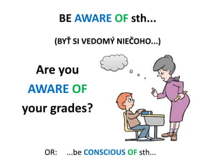 BEAWARE OF sth...(BYŤ SI VEDOMÝ NIEČOHO...)<br />Are you<br />AWARE OF<br />yourgrades?<br />OR: 	...beCONSCIOUSOFsth...<b...