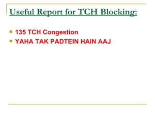 Useful Report for TCH Blocking: <ul><li>135 TCH Congestion </li></ul><ul><li>YAHA TAK PADTEIN HAIN AAJ   </li></ul>
