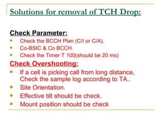 Solutions for removal of TCH Drop: <ul><li>Check Parameter: </li></ul><ul><li>Check the BCCH Plan (C/I or C/A). </li></ul>...