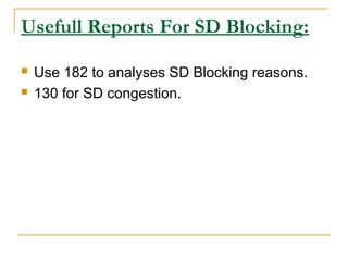 Usefull Reports For SD Blocking:
 Use 182 to analyses SD Blocking reasons.
 130 for SD congestion.
 