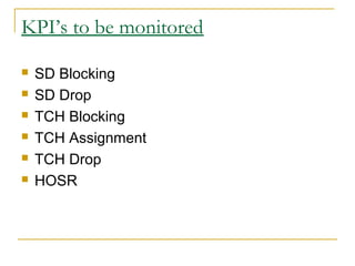 KPI’s to be monitored
 SD Blocking
 SD Drop
 TCH Blocking
 TCH Assignment
 TCH Drop
 HOSR
 