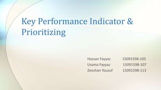 Key Performance Indicator &
Prioritizing
Hassan Fayyaz 15091598-105
Usama Fayyaz 15091598-107
Zeeshan Yousuf 15091598-113
 
