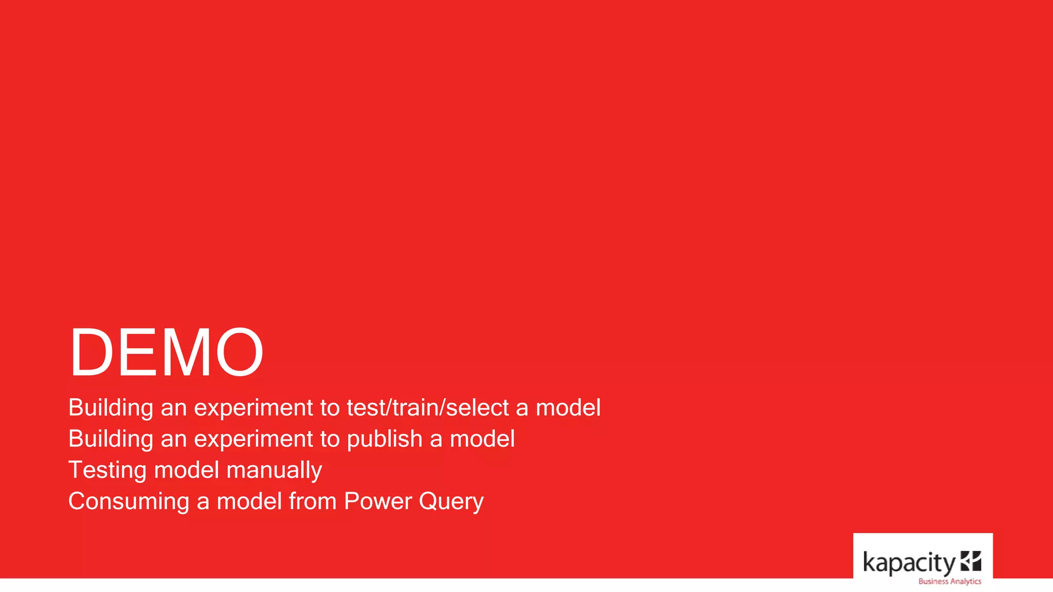 DEMO 
Building an experiment to test/train/select a model 
Building an experiment to publish a model 
Testing model manually 
Consuming a model from Power Query 
 