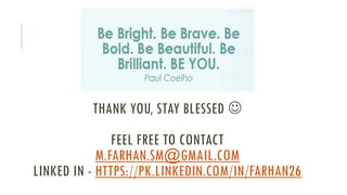 THANK YOU, STAY BLESSED 
FEEL FREE TO CONTACT
M.FARHAN.SM@GMAIL.COM
LINKED IN - HTTPS://PK.LINKEDIN.COM/IN/FARHAN26
 