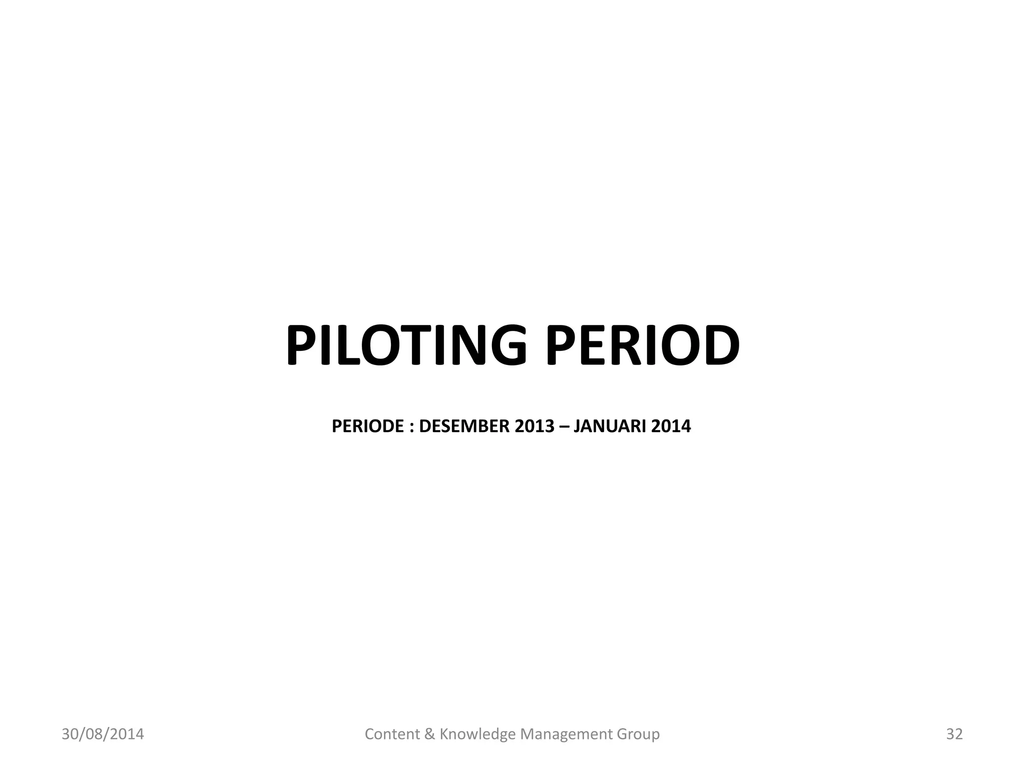 PILOTING PERIOD 
PERIODE : DESEMBER 2013 – JANUARI 2014 
30/08/2014 Content & Knowledge Management Group 32 
 