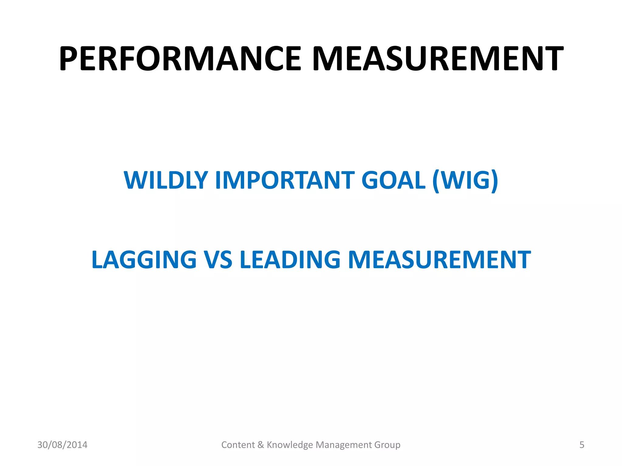 PERFORMANCE MEASUREMENT 
WILDLY IMPORTANT GOAL (WIG) 
LAGGING VS LEADING MEASUREMENT 
30/08/2014 Content & Knowledge Management Group 5 
 
