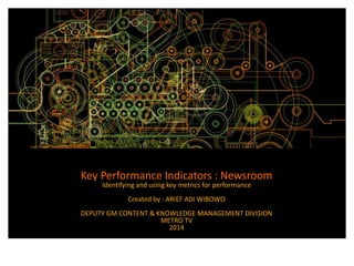 Key Performance Indicators : Newsroom 
Identifying and using key metrics for performance 
Created by : ARIEF ADI WIBOWO 
DEPUTY GM CONTENT & KNOWLEDGE MANAGEMENT DIVISION 
METRO TV 
2014 
 