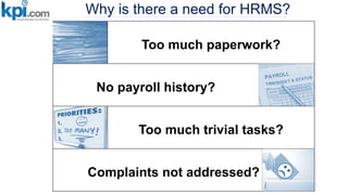 Why is there a need for HRMS?
Too much paperwork?
No payroll history?
Too much trivial tasks?
Complaints not addressed?
 