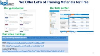 We Offer Lot’s of Training Materials for Free
166
Project Management overview: http://www.youtube.com/watch?v=_hLNlEVsqho
CRM: http://www.youtube.com/watch?v=2qFEjSawfCU
HR: http://www.youtube.com/watch?v=swYk62gTCwA
Accounting Videos:
http://www.youtube.com/playlist?list=PLa7P0Qa2jO2X9tYQ9aVPV4NJ3F4C9sScW
Our video trainings:
Our help center:Our guidebooks:
 