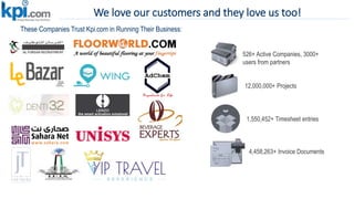 We love our customers and they love us too!
These Companies Trust Kpi.com in Running Their Business:
12,000,000+ Projects
1,550,452+ Timesheet entries
4,458,263+ Invoice Documents
526+ Active Companies, 3000+
users from partners
 
