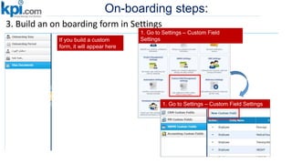 On-boarding steps:
3. Build an on boarding form in Settings
If you build a custom
form, it will appear here
1. Go to Settings – Custom Field
Settings
1. Go to Settings – Custom Field Settings
 