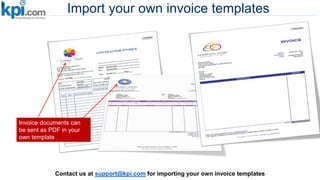 Import your own invoice templates
Contact us at support@kpi.com for importing your own invoice templates
Invoice documents can
be sent as PDF in your
own template
 