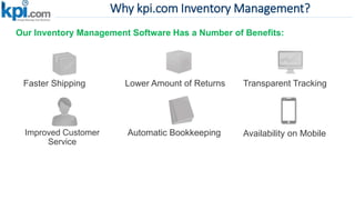 Why kpi.com Inventory Management?
Our Inventory Management Software Has a Number of Benefits:
Lower Amount of ReturnsFaster Shipping Transparent Tracking
Improved Customer
Service
Automatic Bookkeeping Availability on Mobile
 