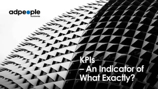 KPIs
– An Indicator of
What Exactly?

 