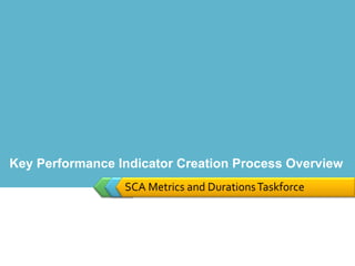 SCA Metrics and Durations Taskforce Key Performance Indicator Creation Process Overview 