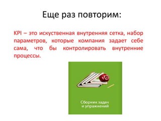 Еще раз повторим:
KPI – это искуственная внутренняя сетка, набор
параметров, которые компания задает себе
сама, что бы контролировать внутренние
процессы.
 