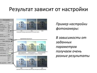 Результат зависит от настройки
Пример настройки
фотокамеры:
В зависимости от
заданных
параметров
получаем очень
разные результаты
 