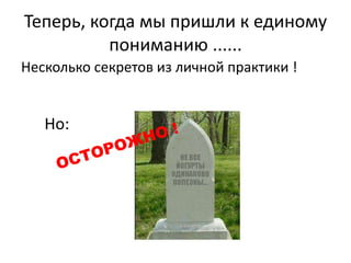Теперь, когда мы пришли к единому
пониманию ......
Несколько секретов из личной практики !
Но:
 