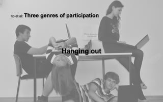 Ito et al: Three   genres of participation




                           Hanging out
 