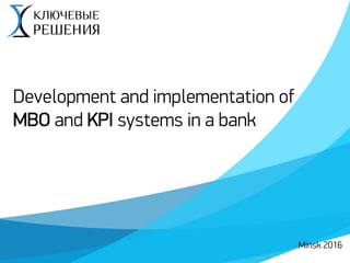 Minsk 2016
Development and implementation of
MBO and KPI systems in a bank
 