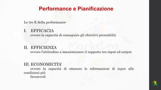 Performance e Pianificazione
Le tre E della performance:
I. EFFICACIA
ovvero la capacità di conseguire gli obiettivi prest...