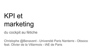 KPI et
marketing
du cockpit au fétiche
Christophe @Benavent - Université Paris Nanterre - Obsoco
feat. Olivier de la Villarmois - IAE de Paris
 