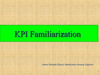 KPI FamiliarizationKPI Familiarization
1
Ahmed Mustafa Eltayef, Optimization Strategy Engineer
 