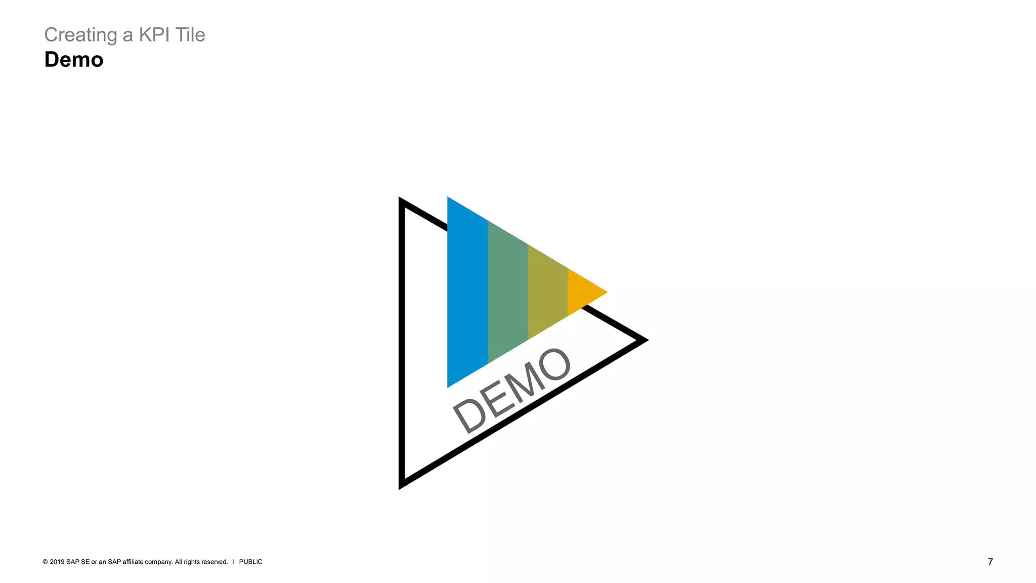7
PUBLIC
© 2019 SAP SE or an SAP affiliate company. All rights reserved. ǀ
Creating a KPI Tile
Demo
 