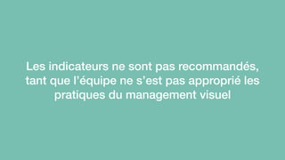 Les indicateurs ne sont pas recommandés, 
tant que l’équipe ne s’est pas approprié les 
pratiques du management visuel 
 
