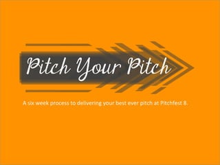 Title page
 Pitch Your Pitch
 	
  
                               Sub Heading goes here…	

A	
  six	
  week	
  process	
  to	
  delivering	
  your	
  best	
  ever	
  pitch	
  at	
  Pitchfest	
  8.	
  
 