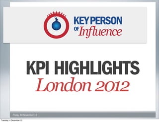 KPI HIGHLIGHTS
                          LONDON 2012
                         KPI HIGHLIGHTS

            Friday, 30 November 12
Tuesday, 4 December 12
 