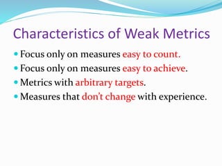 Characteristics of Weak Metrics
 Focus only on measures easy to count.
 Focus only on measures easy to achieve.
 Metrics with arbitrary targets.
 Measures that don’t change with experience.
 