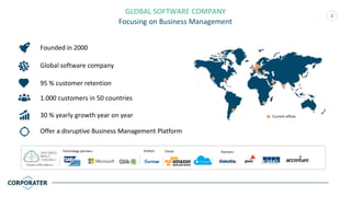2
GLOBAL SOFTWARE COMPANY
Focusing on Business Management
Global software company
95 % customer retention
Founded in 2000
1.000 customers in 50 countries
Offer a disruptive Business Management Platform
30 % yearly growth year on year
Analyst:
Current offices
Cloud:Technology partners: Partners:
 